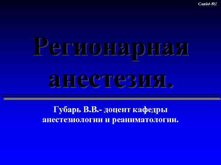 Слайд № 1 Регионарная анестезия. Губарь В. В. - доцент кафедры анестезиологии и реаниматологии.