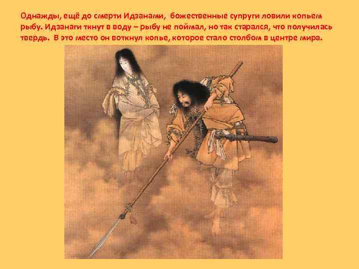 Однажды, ещё до смерти Идзанами, божественные супруги ловили копьем рыбу. Идзанаги ткнут в воду