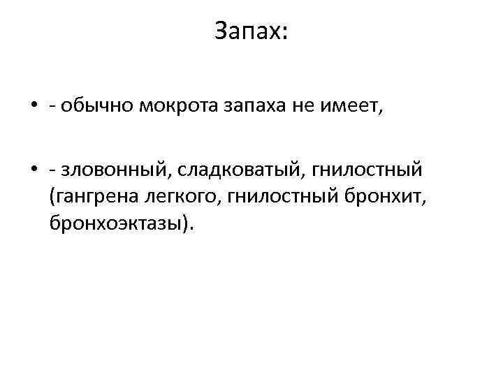 Запах: • обычно мокрота запаха не имеет, • зловонный, сладковатый, гнилостный (гангрена легкого, гнилостный