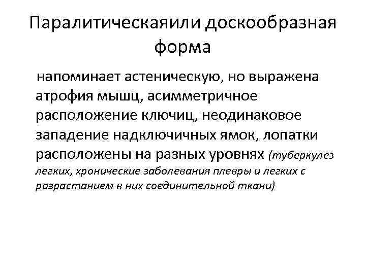 Паралитическаяили доскообразная форма напоминает астеническую, но выражена атрофия мышц, асимметричное расположение ключиц, неодинаковое западение
