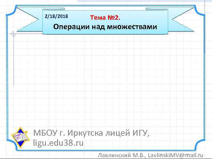 2/18/2018 Тема № 2. Операции над множествами МБОУ г. Иркутска лицей ИГУ, ligu. edu