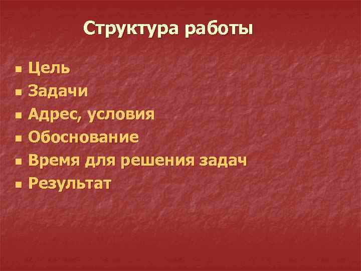 Структура работы n n n Цель Задачи Адрес, условия Обоснование Время для решения задач