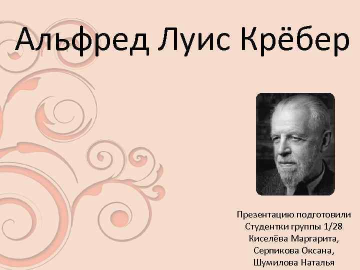 Альфред Луис Крёбер Презентацию подготовили Студентки группы 1/28 Киселёва Маргарита, Серпикова Оксана, Шумилова Наталья