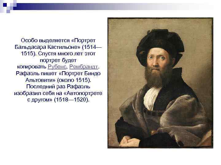 Особо выделяется «Портрет Бальдасара Кастильоне» (1514— 1515). Спустя много лет этот портрет будет копировать