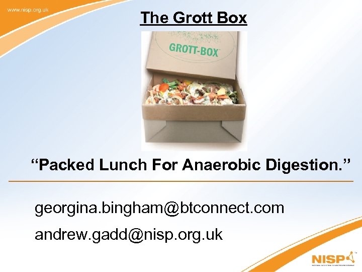 The Grott Box “Packed Lunch For Anaerobic Digestion. ” georgina. bingham@btconnect. com andrew. gadd@nisp.