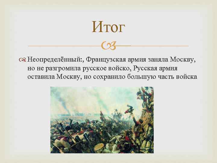 Итог Неопределённый: , Французская армия заняла Москву, но не разгромила русское войско, Русская армия