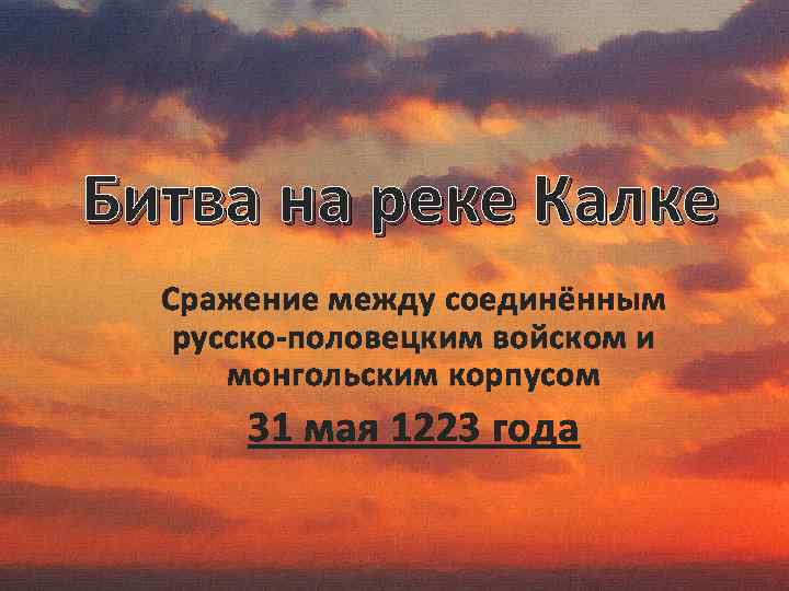Битва на реке Калке Сражение между соединённым русско-половецким войском и монгольским корпусом 31 мая