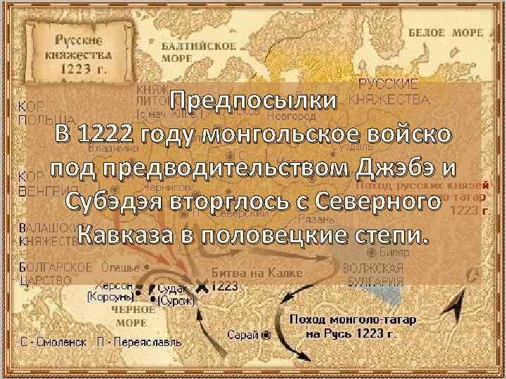 Предпосылки В 1222 году монгольское войско под предводительством Джэбэ и Субэдэя вторглось с Северного
