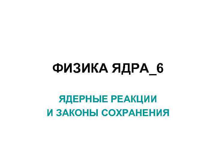 ФИЗИКА ЯДРА_6 ЯДЕРНЫЕ РЕАКЦИИ И ЗАКОНЫ СОХРАНЕНИЯ 