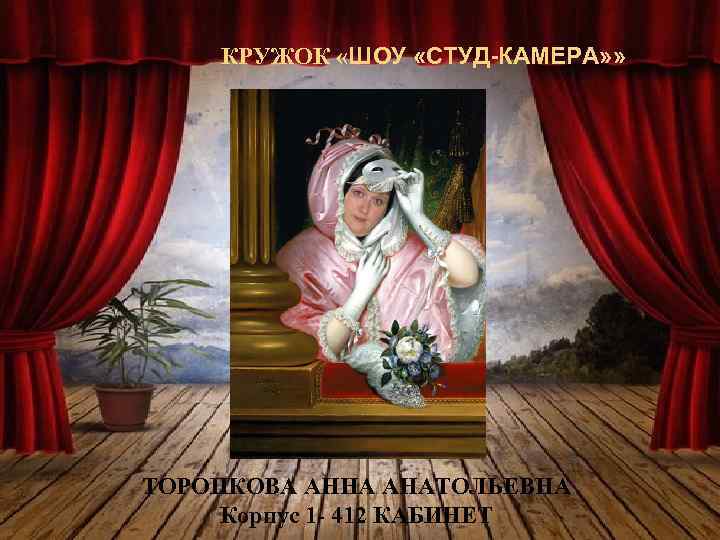 КРУЖОК «ШОУ «СТУД-КАМЕРА» » ТОРОПКОВА АННА АНАТОЛЬЕВНА Корпус 1 - 412 КАБИНЕТ 