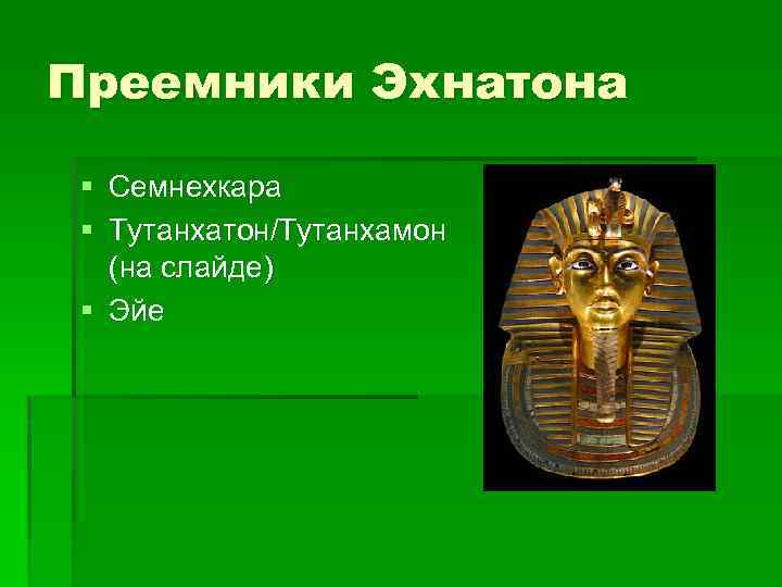 Преемники Эхнатона § Семнехкара § Тутанхатон/Тутанхамон (на слайде) § Эйе 