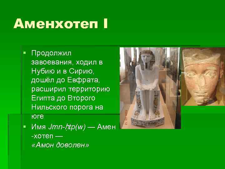 Аменхотеп I § Продолжил завоевания, ходил в Нубию и в Сирию, дошёл до Евфрата,