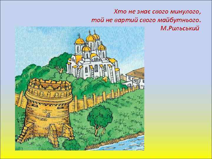 Хто не знає свого минулого, той не вартий свого майбутнього. М. Рильський 