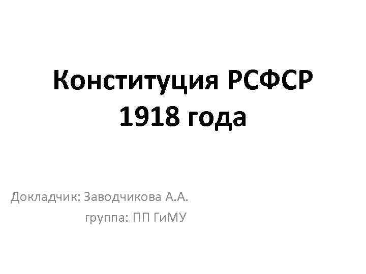 Конституция РСФСР 1918 года Докладчик: Заводчикова А. А. группа: ПП Ги. МУ 