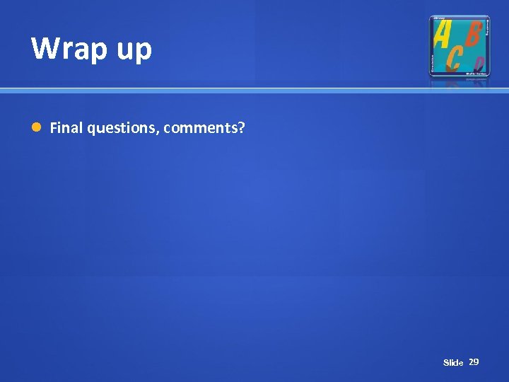 Wrap up Final questions, comments? Slide 29 