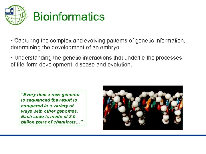 Bioinformatics • Capturing the complex and evolving patterns of genetic information, determining the development