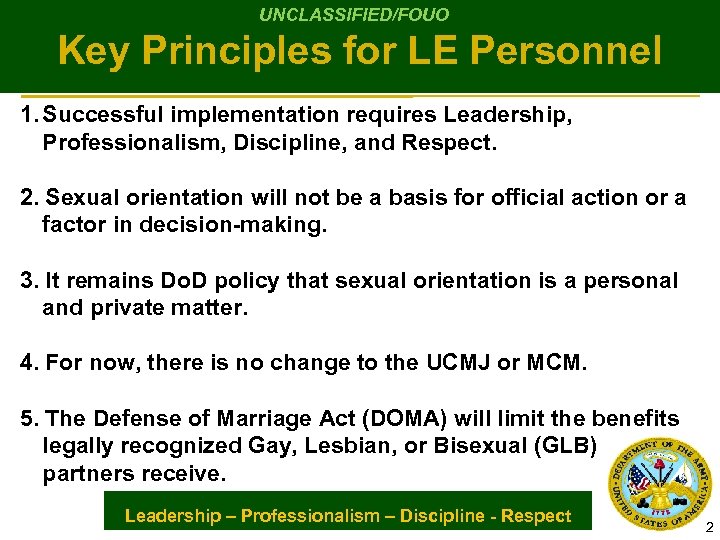 UNCLASSIFIED/FOUO Key Principles for LE Personnel 1. Successful implementation requires Leadership, Professionalism, Discipline, and