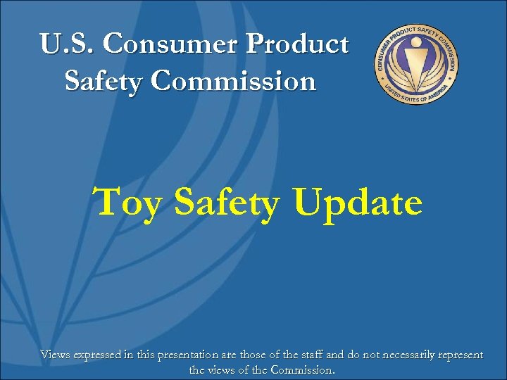 U. S. Consumer Product Safety Commission Toy Safety Update Views expressed in this presentation