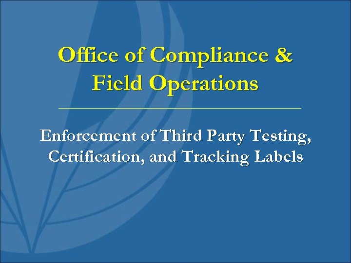 Office of Compliance & Field Operations Enforcement of Third Party Testing, Certification, and Tracking