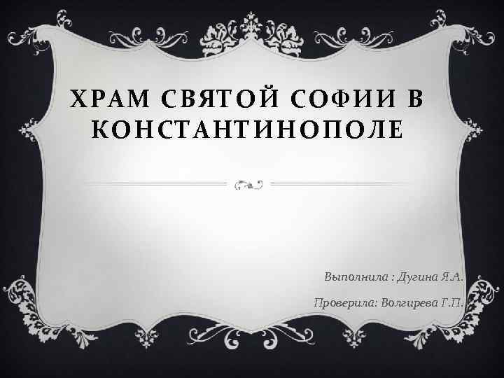 ХРАМ СВЯТОЙ СОФИИ В КОНСТАНТИНОПОЛЕ Выполнила : Дугина Я. А. Проверила: Волгирева Г. П.