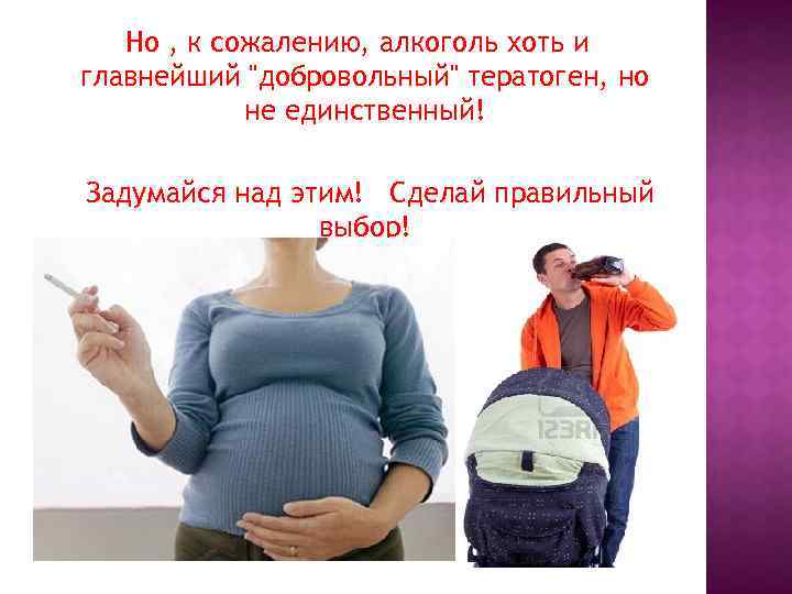 Но , к сожалению, алкоголь хоть и главнейший "добровольный" тератоген, но не единственный! Задумайся