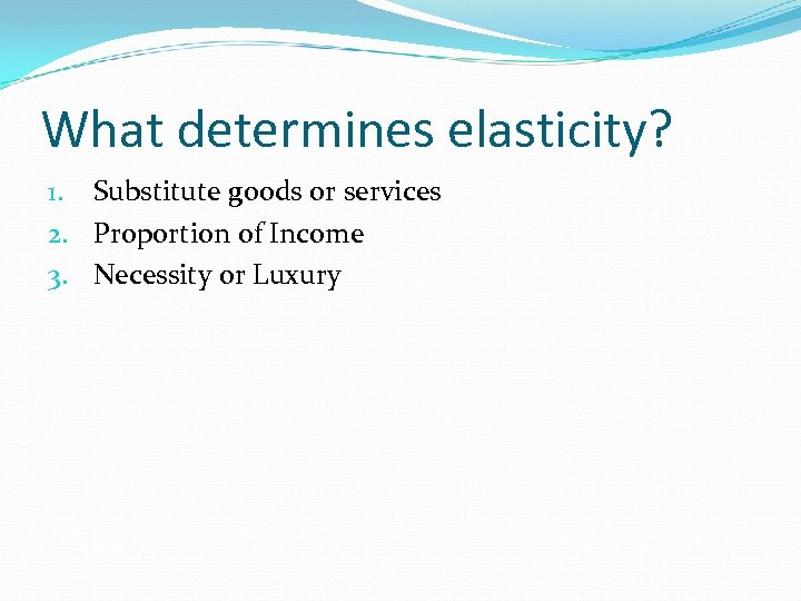 What determines elasticity? 1. Substitute goods or services 2. Proportion of Income 3. Necessity
