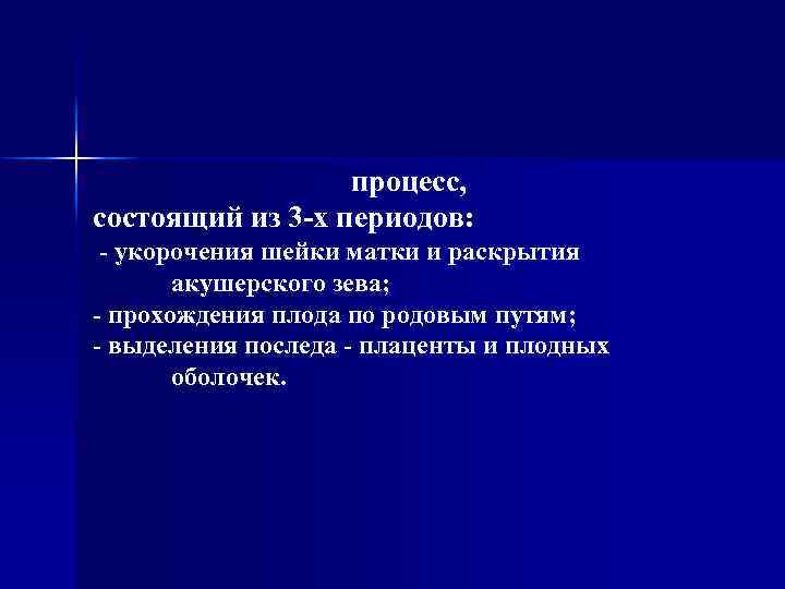 процесс, состоящий из 3 -х периодов: - укорочения шейки матки и раскрытия акушерского зева;