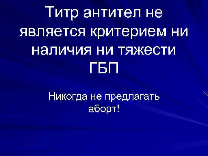 Титр антител не является критерием ни наличия ни тяжести ГБП Никогда не предлагать аборт!
