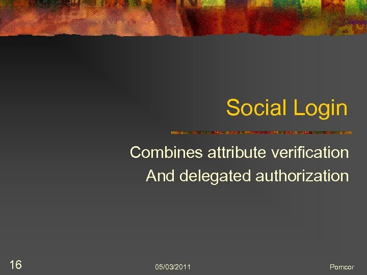 Social Login Combines attribute verification And delegated authorization 16 05/03/2011 Pomcor 