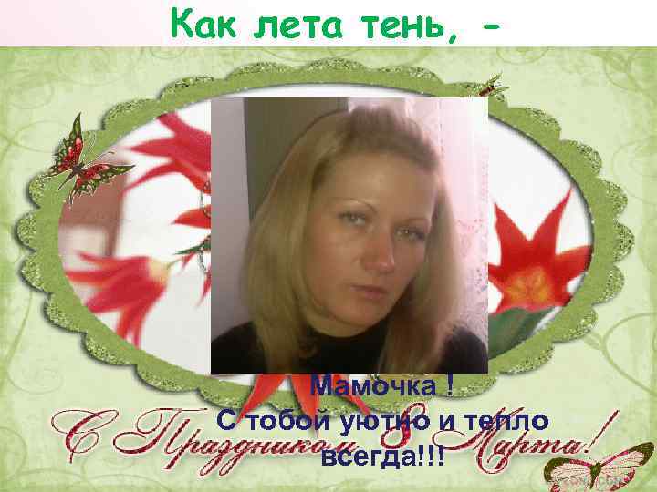 Как лета тень, - Мамочка ! С тобой уютно и тепло всегда!!! 