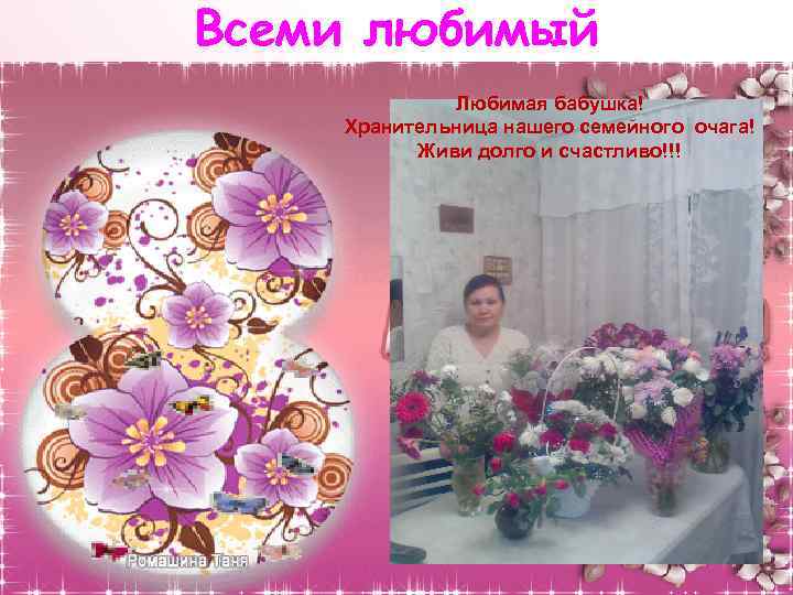 Всеми любимый Любимая бабушка! Хранительница нашего семейного очага! Живи долго и счастливо!!! 