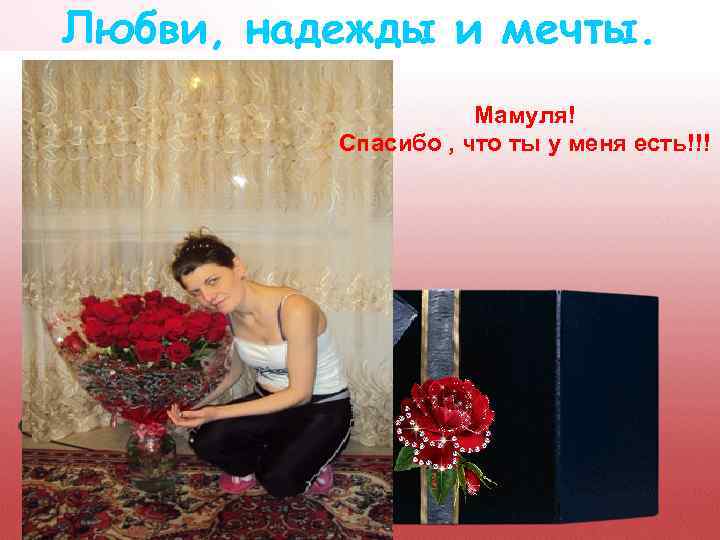 Любви, надежды и мечты. Мамуля! Спасибо , что ты у меня есть!!! 