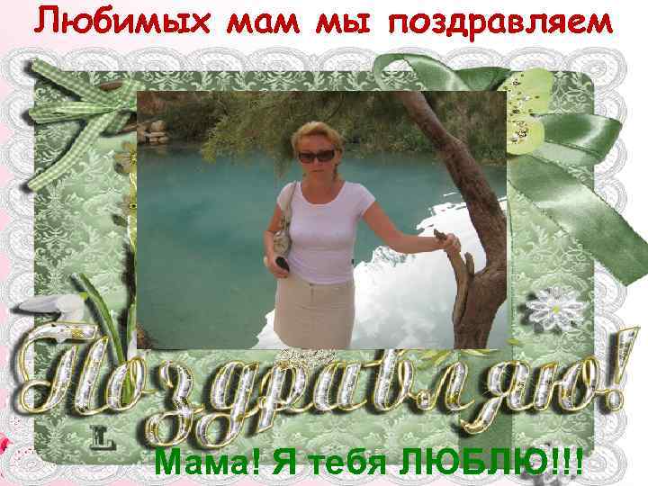 Любимых мам мы поздравляем Мама! Я тебя ЛЮБЛЮ!!! 