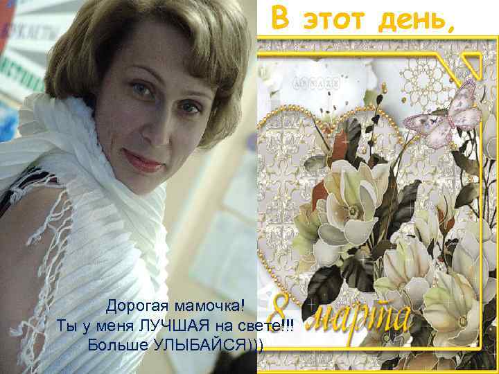 В этот день, Дорогая мамочка! Ты у меня ЛУЧШАЯ на свете!!! Больше УЛЫБАЙСЯ))) 