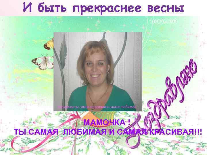 И быть прекраснее весны МАМОЧКА ! ТЫ САМАЯ ЛЮБИМАЯ И САМАЯ КРАСИВАЯ!!! 
