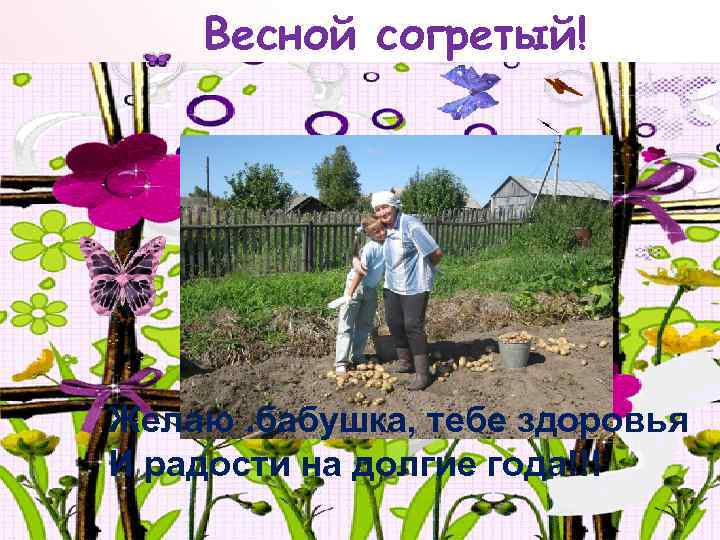 Весной согретый! Желаю. бабушка, тебе здоровья И радости на долгие года!!! 