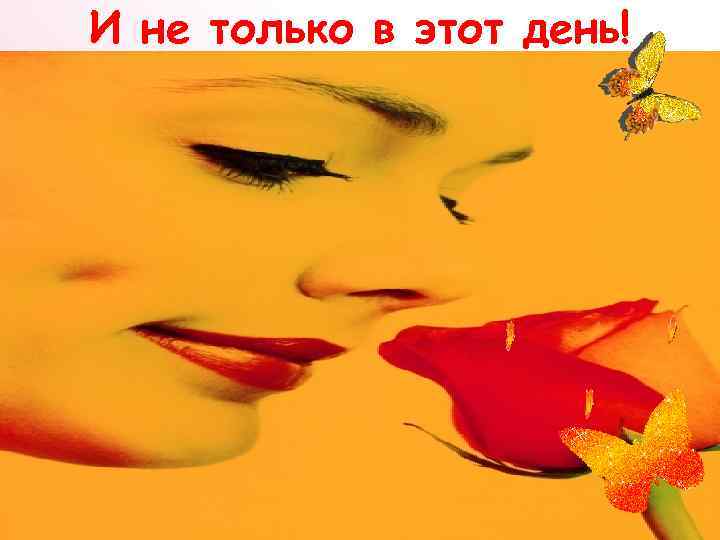 И не только в этот день! 