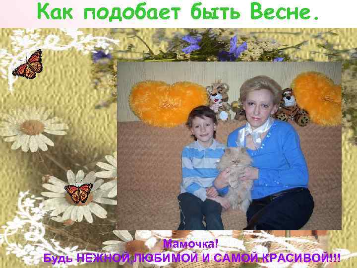 Как подобает быть Весне. Мамочка! Будь НЕЖНОЙ, ЛЮБИМОЙ И САМОЙ КРАСИВОЙ!!! 