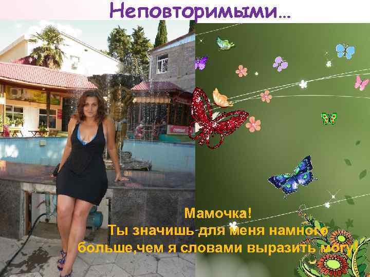 Неповторимыми… Мамочка! Ты значишь для меня намного больше, чем я словами выразить могу! 