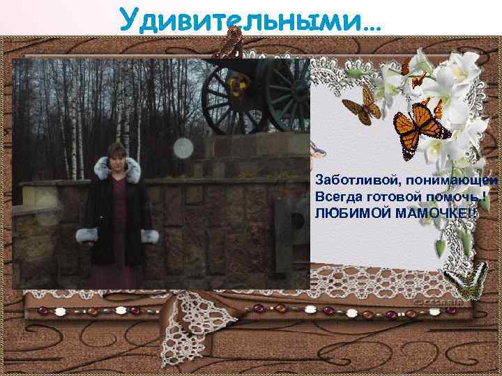Удивительными… Заботливой, понимающей , Всегда готовой помочь. ! ЛЮБИМОЙ МАМОЧКЕ!! 
