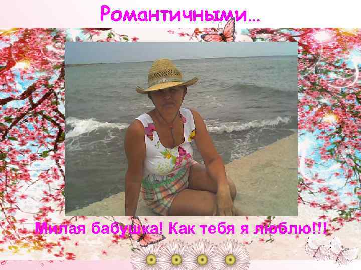 Романтичными… Милая бабушка! Как тебя я люблю!!! 