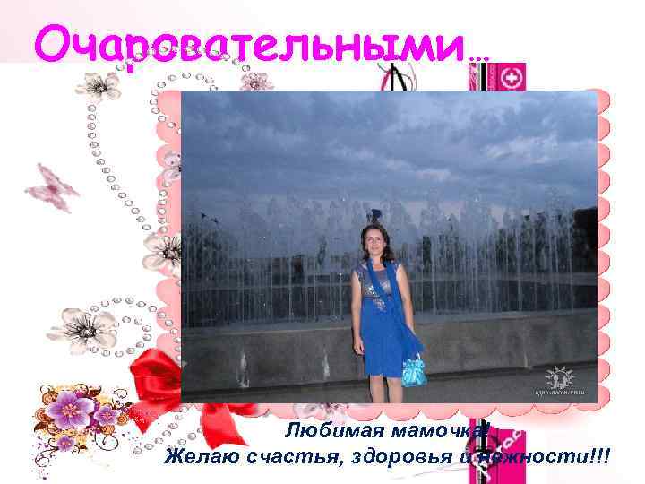 Очаровательными… Любимая мамочка! Желаю счастья, здоровья и нежности!!! 