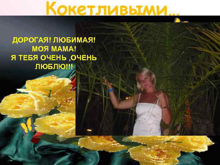Кокетливыми… ДОРОГАЯ! ЛЮБИМАЯ! МОЯ МАМА! Я ТЕБЯ ОЧЕНЬ , ОЧЕНЬ ЛЮБЛЮ!!! 