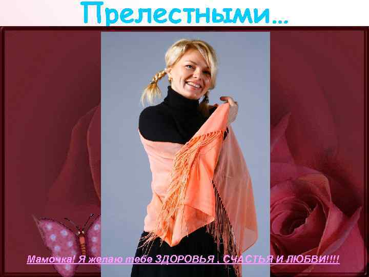 Прелестными… Мамочка! Я желаю тебе ЗДОРОВЬЯ , СЧАСТЬЯ И ЛЮБВИ!!!! 