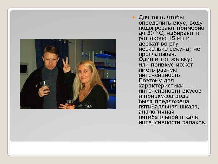  Для того, чтобы определить вкус, воду подогревают примерно до 30 °С, набирают в