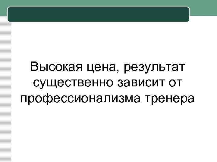 Высокая цена, результат существенно зависит от профессионализма тренера 