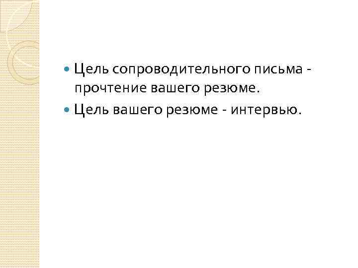 Цель сопроводительного письма прочтение вашего резюме. Цель вашего резюме - интервью. 