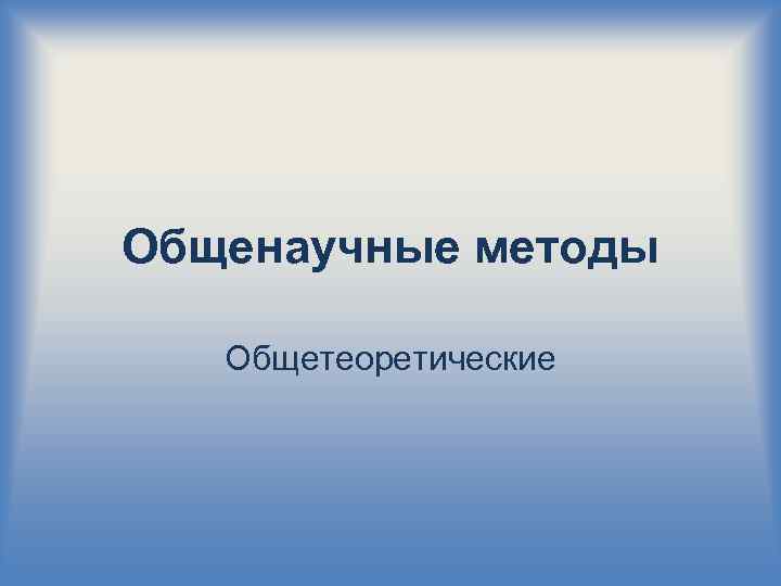 Общенаучные методы Общетеоретические 
