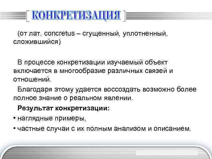 (от лат. concretus – сгущенный, уплотненный, сложившийся) В процессе конкретизации изучаемый объект включается в
