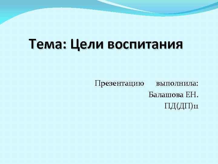 Тема: Цели воспитания Презентацию выполнила: Балашова ЕН. ПД(ДП)11 